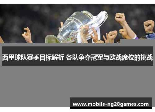 西甲球队赛季目标解析 各队争夺冠军与欧战席位的挑战
