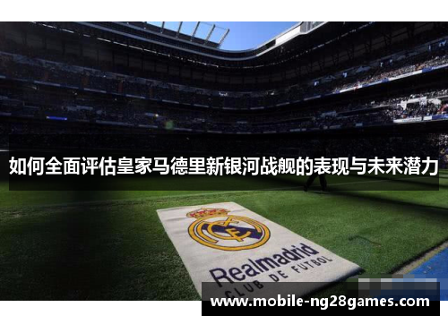 如何全面评估皇家马德里新银河战舰的表现与未来潜力