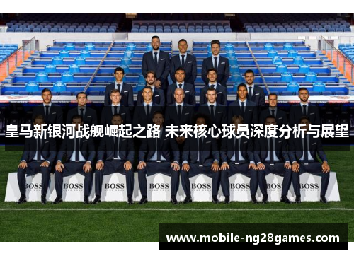 皇马新银河战舰崛起之路 未来核心球员深度分析与展望