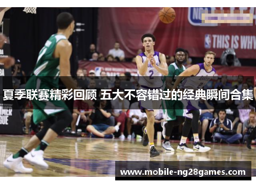 夏季联赛精彩回顾 五大不容错过的经典瞬间合集