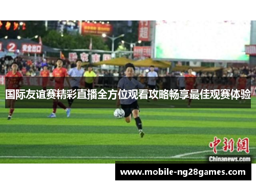 国际友谊赛精彩直播全方位观看攻略畅享最佳观赛体验