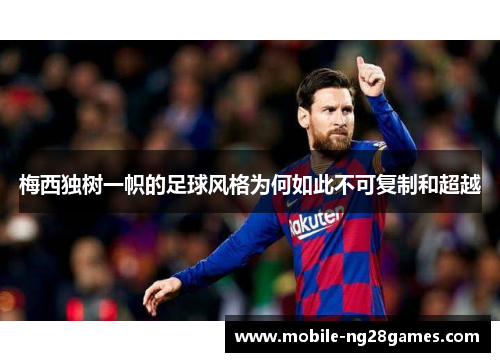 梅西独树一帜的足球风格为何如此不可复制和超越