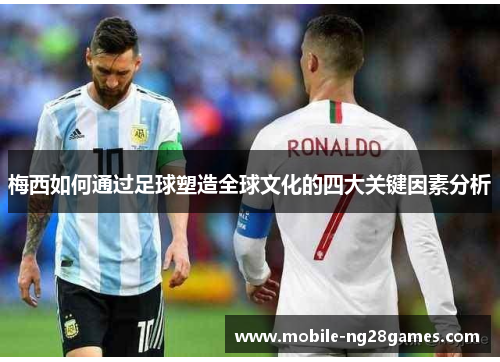 梅西如何通过足球塑造全球文化的四大关键因素分析