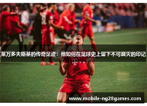 莱万多夫斯基的传奇足迹：他如何在足球史上留下不可磨灭的印记