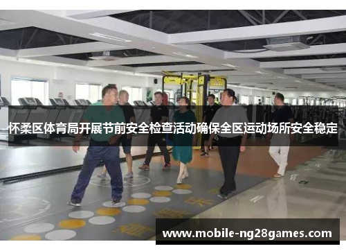 怀柔区体育局开展节前安全检查活动确保全区运动场所安全稳定