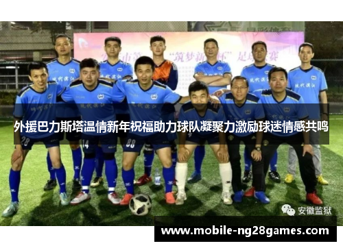 外援巴力斯塔温情新年祝福助力球队凝聚力激励球迷情感共鸣