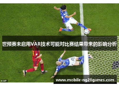 世预赛未启用VAR技术可能对比赛结果带来的影响分析