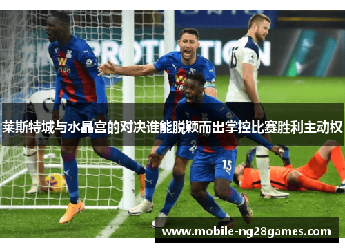 莱斯特城与水晶宫的对决谁能脱颖而出掌控比赛胜利主动权