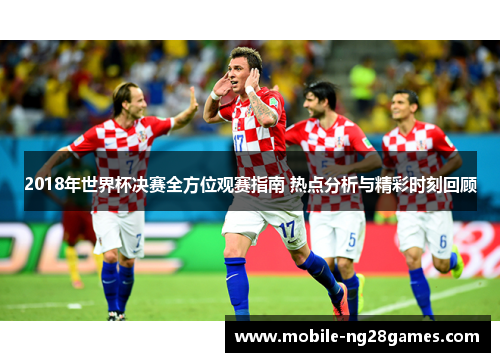 2018年世界杯决赛全方位观赛指南 热点分析与精彩时刻回顾