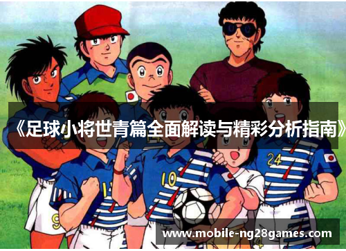 《足球小将世青篇全面解读与精彩分析指南》