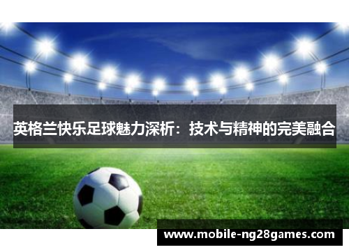 英格兰快乐足球魅力深析：技术与精神的完美融合