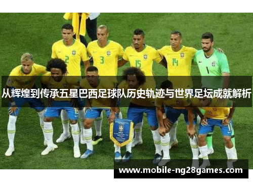 从辉煌到传承五星巴西足球队历史轨迹与世界足坛成就解析 从辉煌到传承五星巴西足球队历史轨迹与世界足坛成就解析