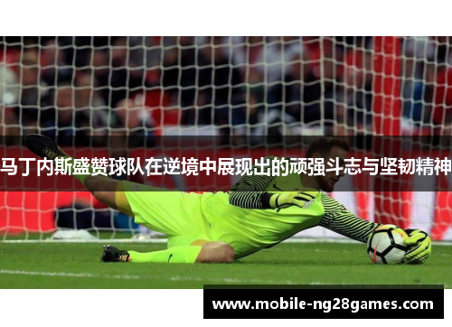 马丁内斯盛赞球队在逆境中展现出的顽强斗志与坚韧精神