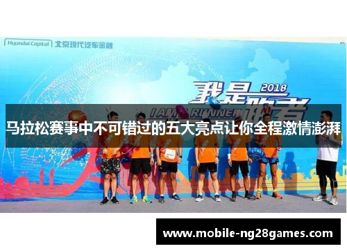 马拉松赛事中不可错过的五大亮点让你全程激情澎湃