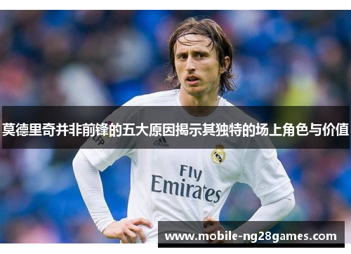 莫德里奇并非前锋的五大原因揭示其独特的场上角色与价值