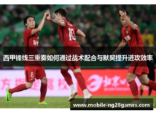 西甲锋线三重奏如何通过战术配合与默契提升进攻效率 西甲锋线三重奏如何通过战术配合与默契提升进攻效率