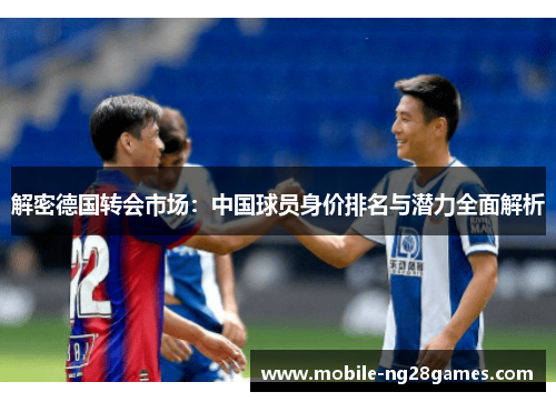 解密德国转会市场:中国球员身价排名与潜力全面解析 解密德国转会市场:中国球员身价排名与潜力全面解析