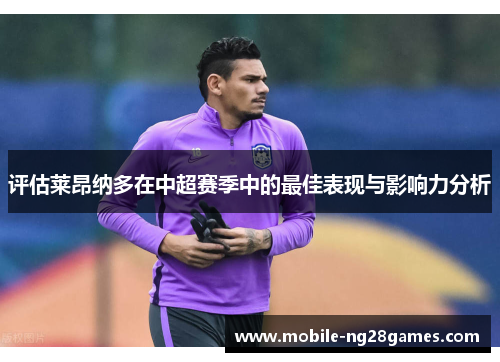 评估莱昂纳多在中超赛季中的最佳表现与影响力分析 评估莱昂纳多在中超赛季中的最佳表现与影响力分析