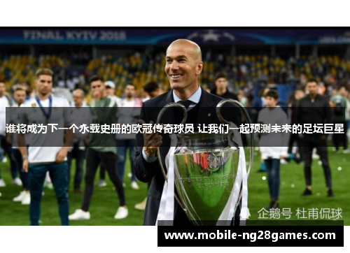 谁将成为下一个永载史册的欧冠传奇球员 让我们一起预测未来的足坛巨星 谁将成为下一个永载史册的欧冠传奇球员 让我们一起预测未来的足坛巨星