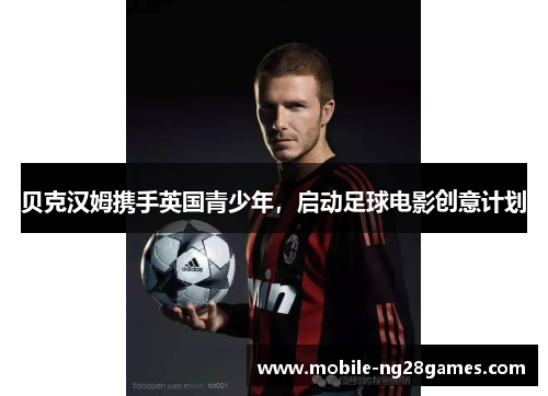 贝克汉姆携手英国青少年,启动足球电影创意计划 贝克汉姆携手英国青少年,启动足球电影创意计划