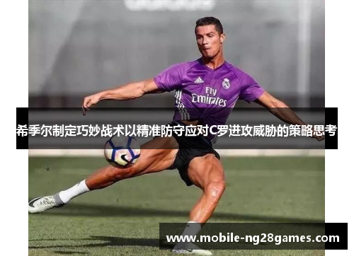 希季尔制定巧妙战术以精准防守应对C罗进攻威胁的策略思考
