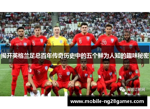 揭开英格兰足总百年传奇历史中的五个鲜为人知的趣味秘密