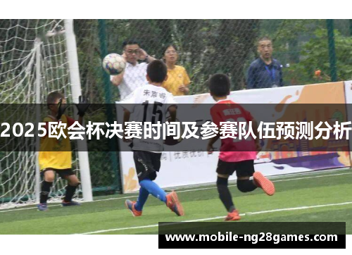 2025欧会杯决赛时间及参赛队伍预测分析