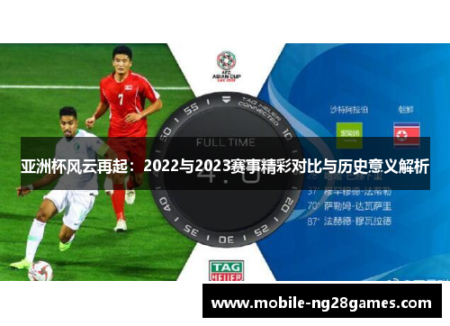 亚洲杯风云再起:2022与2023赛事精彩对比与历史意义解析 亚洲杯风云再起:2022与2023赛事精彩对比与历史意义解析