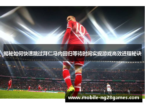 揭秘如何快速跳过拜仁马内回归等待时间实现游戏高效进程秘诀