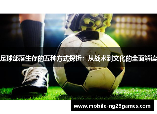 足球部落生存的五种方式探析:从战术到文化的全面解读 足球部落生存的五种方式探析:从战术到文化的全面解读
