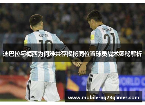 迪巴拉与梅西为何难共存揭秘同位置球员战术奥秘解析