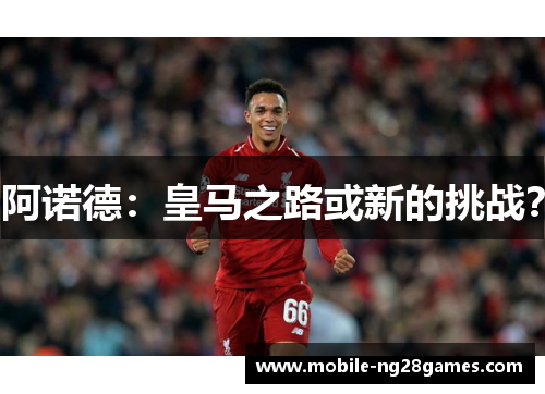 阿诺德:皇马之路或新的挑战? 阿诺德:皇马之路或新的挑战?