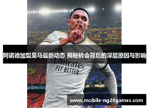 阿诺德加盟皇马最新动态 揭秘转会背后的深层原因与影响