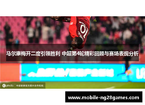 马尔康梅开二度引领胜利 中超第4轮精彩回顾与赛场表现分析
