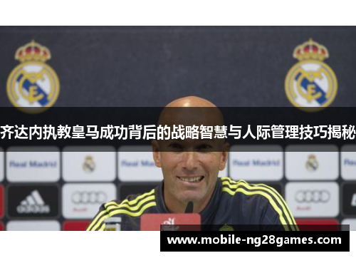 齐达内执教皇马成功背后的战略智慧与人际管理技巧揭秘