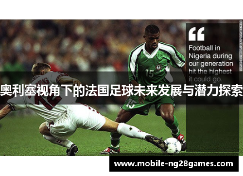 奥利塞视角下的法国足球未来发展与潜力探索 奥利塞视角下的法国足球未来发展与潜力探索