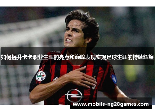 如何提升卡卡职业生涯的亮点和巅峰表现实现足球生涯的持续辉煌