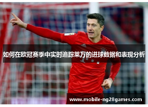 如何在欧冠赛季中实时追踪莱万的进球数据和表现分析 如何在欧冠赛季中实时追踪莱万的进球数据和表现分析