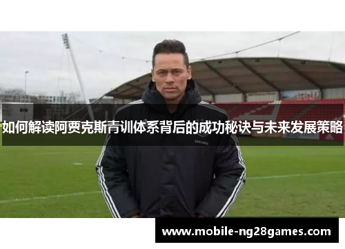 如何解读阿贾克斯青训体系背后的成功秘诀与未来发展策略