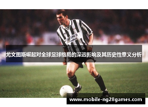 尤文图斯崛起对全球足球格局的深远影响及其历史性意义分析
