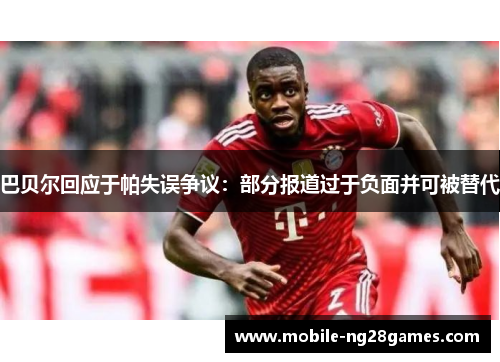 巴贝尔回应于帕失误争议：部分报道过于负面并可被替代