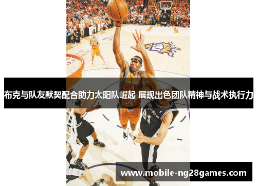 布克与队友默契配合助力太阳队崛起 展现出色团队精神与战术执行力