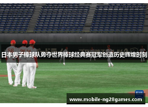 日本男子棒球队勇夺世界棒球经典赛冠军创造历史辉煌时刻