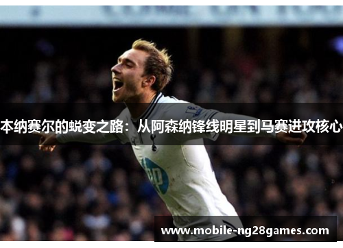 本纳赛尔的蜕变之路：从阿森纳锋线明星到马赛进攻核心