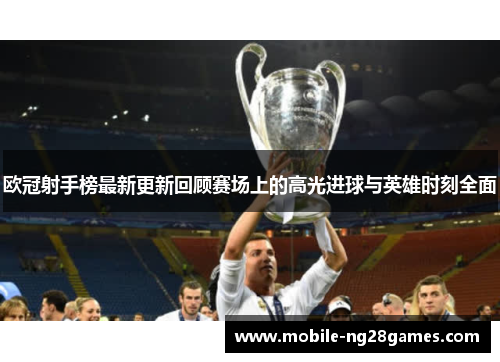 欧冠射手榜最新更新回顾赛场上的高光进球与英雄时刻全面
