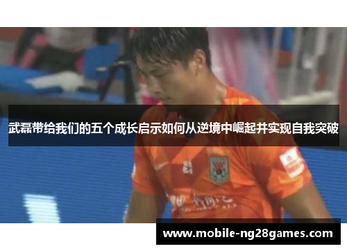 武磊带给我们的五个成长启示如何从逆境中崛起并实现自我突破