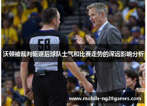 沃顿被裁判驱逐后球队士气和比赛走势的深远影响分析