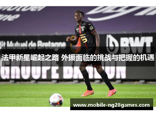 法甲新星崛起之路 外援面临的挑战与把握的机遇