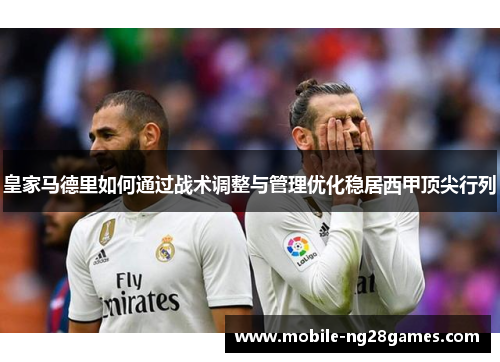 皇家马德里如何通过战术调整与管理优化稳居西甲顶尖行列