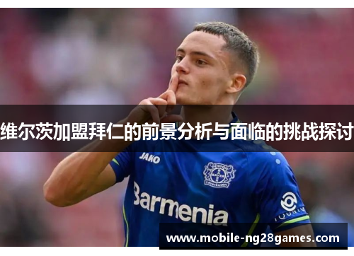 维尔茨加盟拜仁的前景分析与面临的挑战探讨